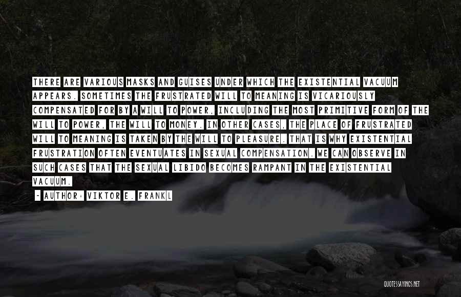 Viktor E. Frankl Quotes: There Are Various Masks And Guises Under Which The Existential Vacuum Appears. Sometimes The Frustrated Will To Meaning Is Vicariously