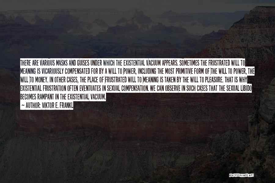 Viktor E. Frankl Quotes: There Are Various Masks And Guises Under Which The Existential Vacuum Appears. Sometimes The Frustrated Will To Meaning Is Vicariously