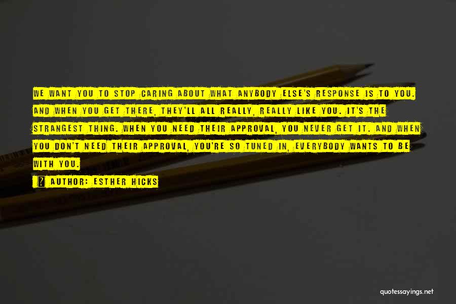 Esther Hicks Quotes: We Want You To Stop Caring About What Anybody Else's Response Is To You. And When You Get There, They'll
