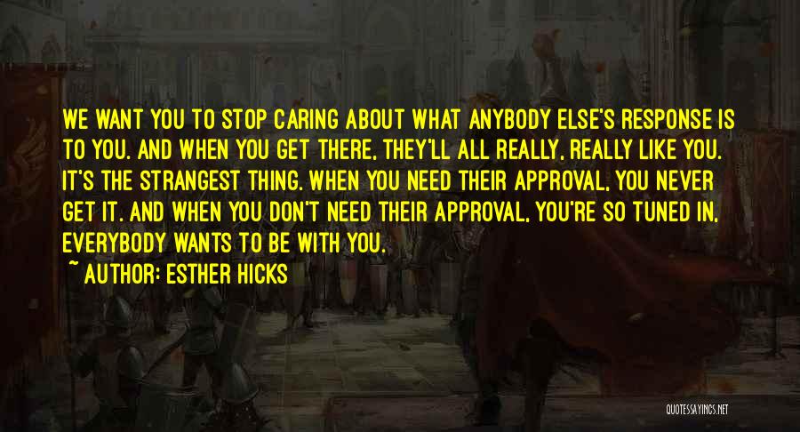 Esther Hicks Quotes: We Want You To Stop Caring About What Anybody Else's Response Is To You. And When You Get There, They'll