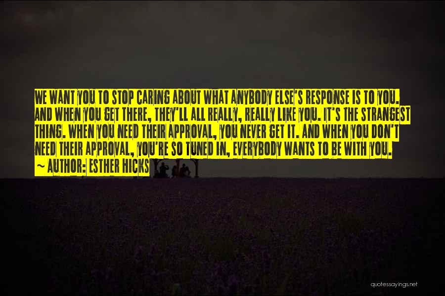 Esther Hicks Quotes: We Want You To Stop Caring About What Anybody Else's Response Is To You. And When You Get There, They'll