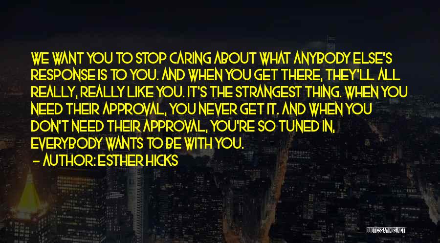 Esther Hicks Quotes: We Want You To Stop Caring About What Anybody Else's Response Is To You. And When You Get There, They'll