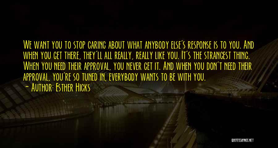 Esther Hicks Quotes: We Want You To Stop Caring About What Anybody Else's Response Is To You. And When You Get There, They'll