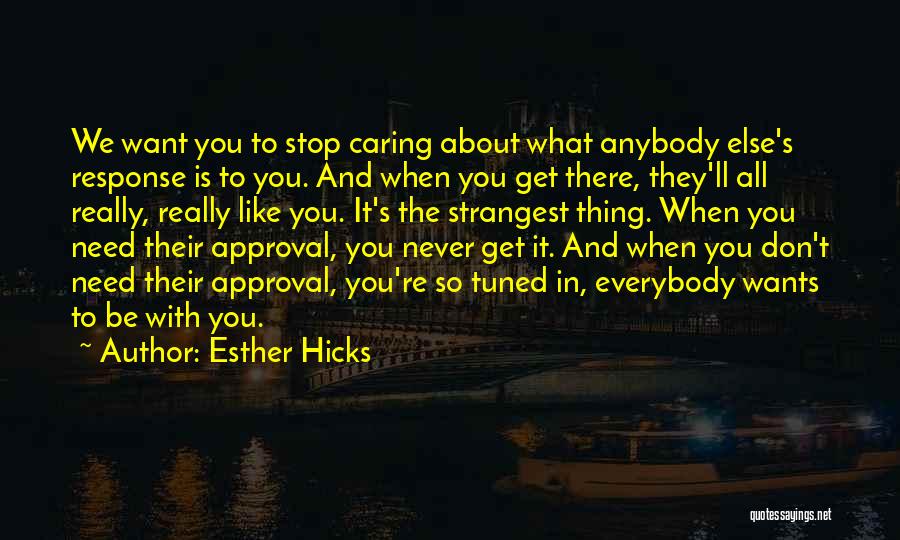 Esther Hicks Quotes: We Want You To Stop Caring About What Anybody Else's Response Is To You. And When You Get There, They'll