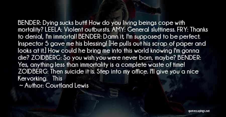 Courtland Lewis Quotes: Bender: Dying Sucks Butt! How Do You Living Beings Cope With Mortality? Leela: Violent Outbursts. Amy: General Sluttiness. Fry: Thanks