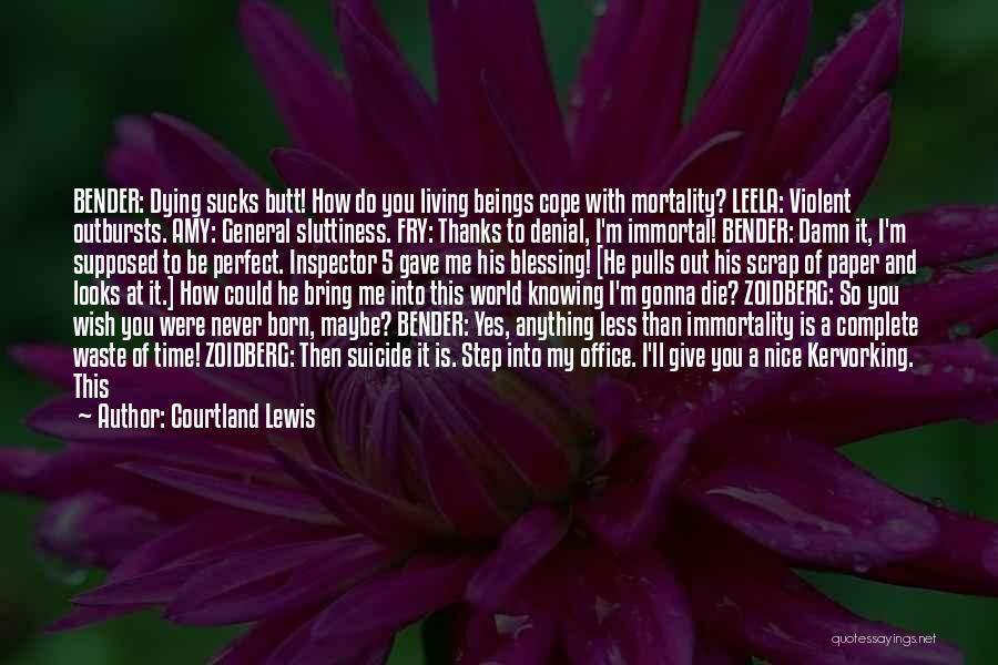 Courtland Lewis Quotes: Bender: Dying Sucks Butt! How Do You Living Beings Cope With Mortality? Leela: Violent Outbursts. Amy: General Sluttiness. Fry: Thanks