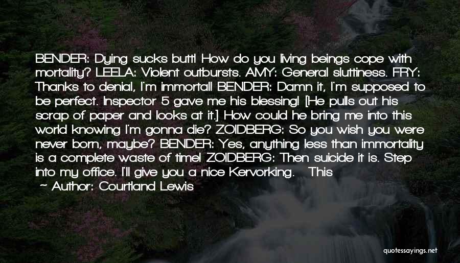 Courtland Lewis Quotes: Bender: Dying Sucks Butt! How Do You Living Beings Cope With Mortality? Leela: Violent Outbursts. Amy: General Sluttiness. Fry: Thanks