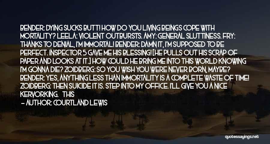 Courtland Lewis Quotes: Bender: Dying Sucks Butt! How Do You Living Beings Cope With Mortality? Leela: Violent Outbursts. Amy: General Sluttiness. Fry: Thanks