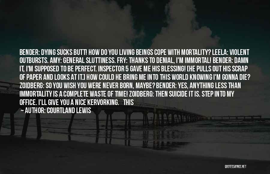 Courtland Lewis Quotes: Bender: Dying Sucks Butt! How Do You Living Beings Cope With Mortality? Leela: Violent Outbursts. Amy: General Sluttiness. Fry: Thanks