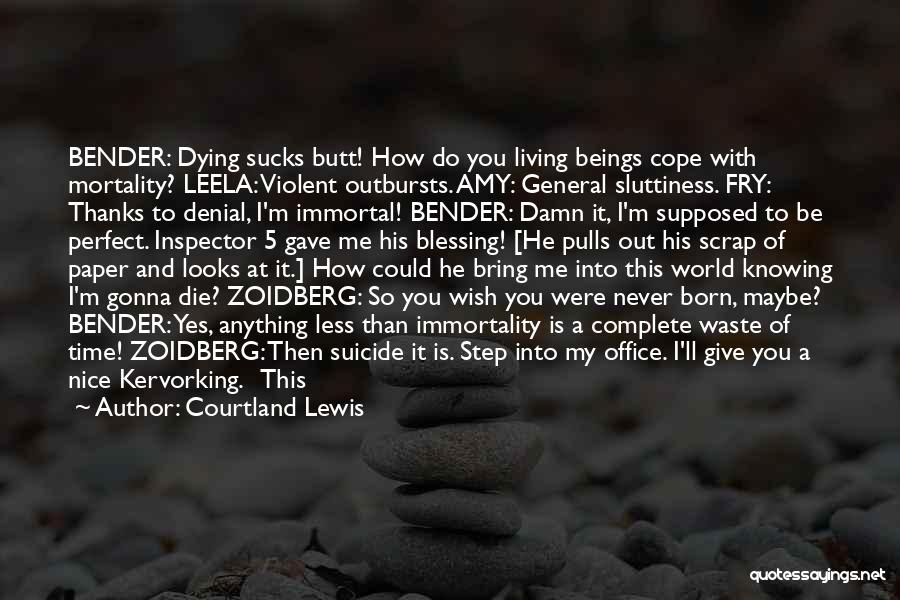 Courtland Lewis Quotes: Bender: Dying Sucks Butt! How Do You Living Beings Cope With Mortality? Leela: Violent Outbursts. Amy: General Sluttiness. Fry: Thanks