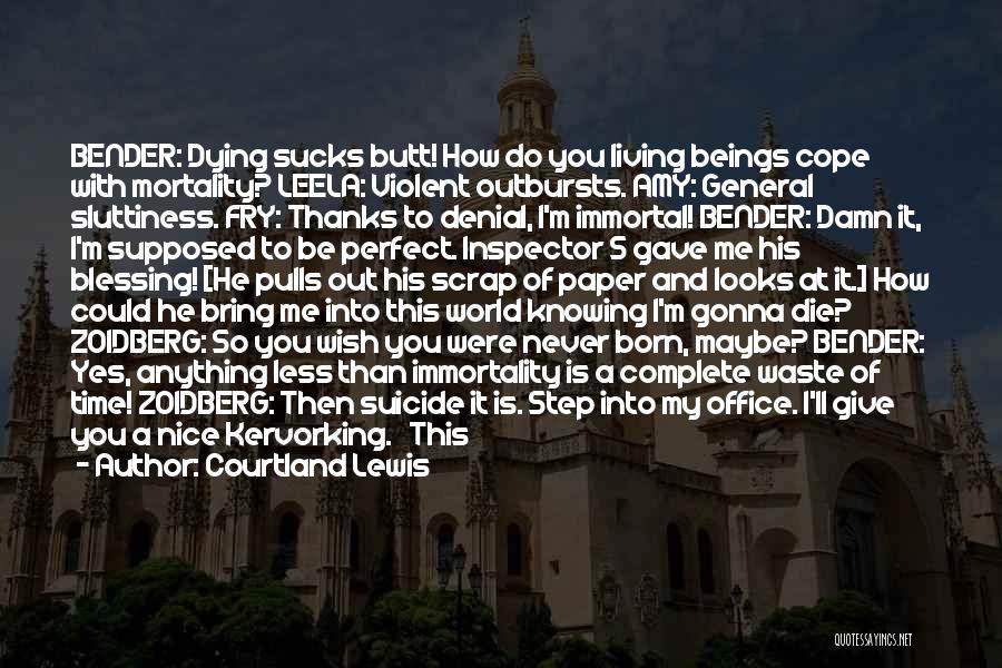Courtland Lewis Quotes: Bender: Dying Sucks Butt! How Do You Living Beings Cope With Mortality? Leela: Violent Outbursts. Amy: General Sluttiness. Fry: Thanks