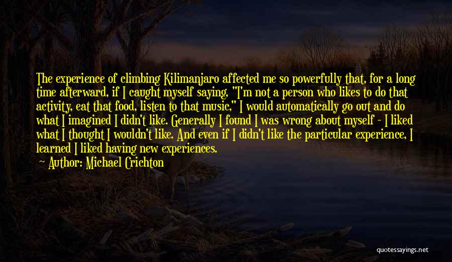 Michael Crichton Quotes: The Experience Of Climbing Kilimanjaro Affected Me So Powerfully That, For A Long Time Afterward, If I Caught Myself Saying,