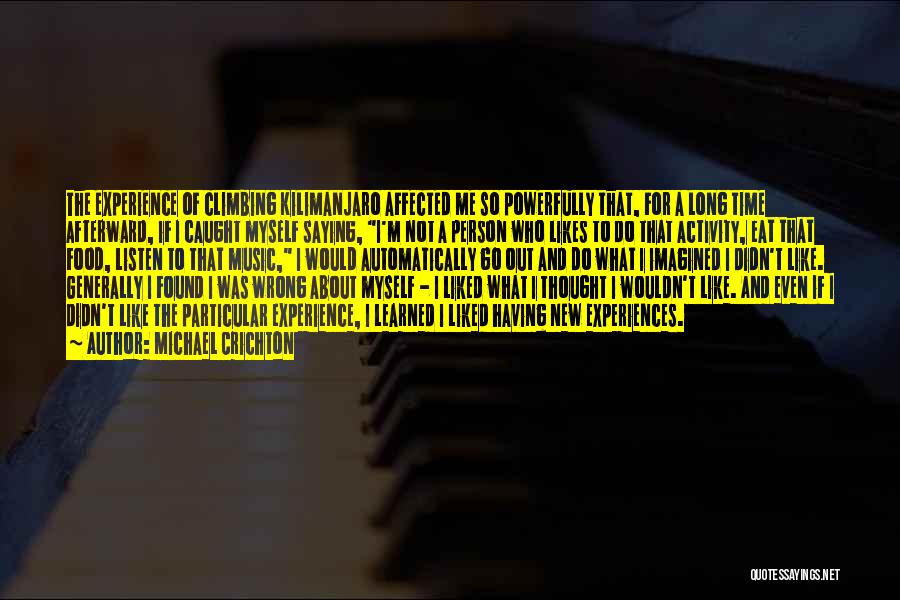 Michael Crichton Quotes: The Experience Of Climbing Kilimanjaro Affected Me So Powerfully That, For A Long Time Afterward, If I Caught Myself Saying,