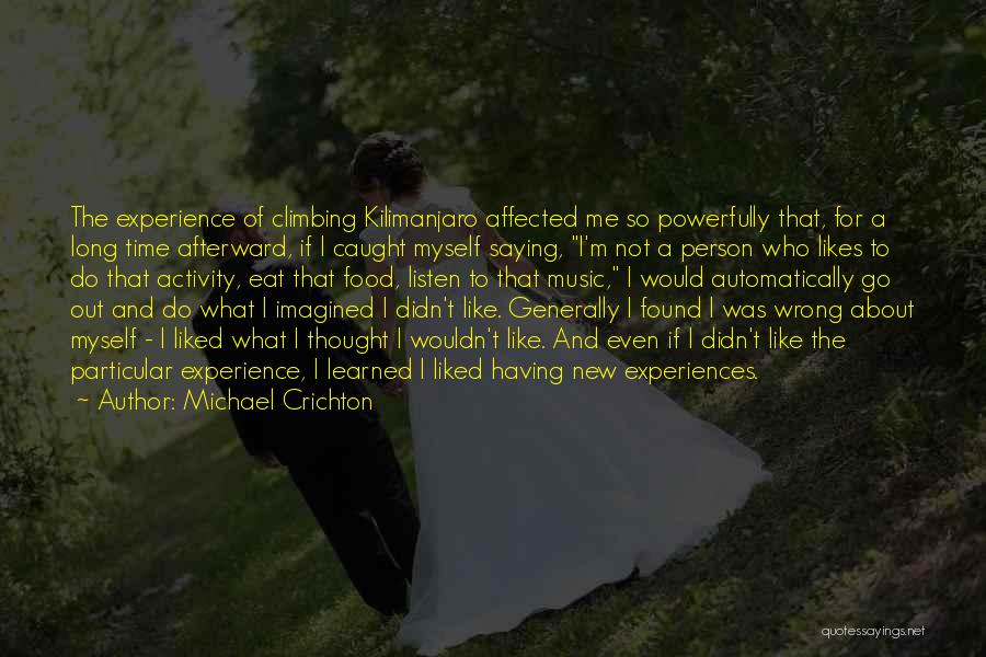 Michael Crichton Quotes: The Experience Of Climbing Kilimanjaro Affected Me So Powerfully That, For A Long Time Afterward, If I Caught Myself Saying,