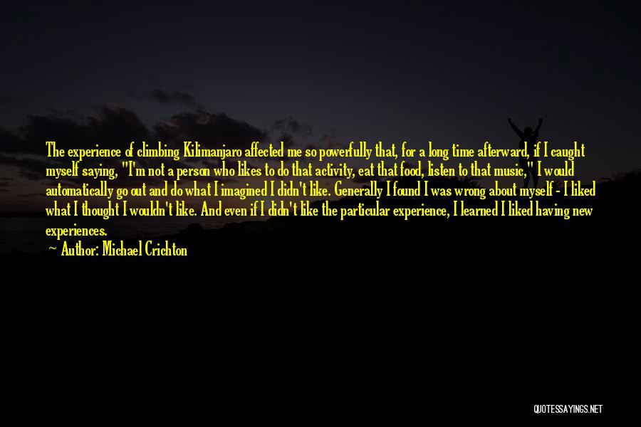 Michael Crichton Quotes: The Experience Of Climbing Kilimanjaro Affected Me So Powerfully That, For A Long Time Afterward, If I Caught Myself Saying,