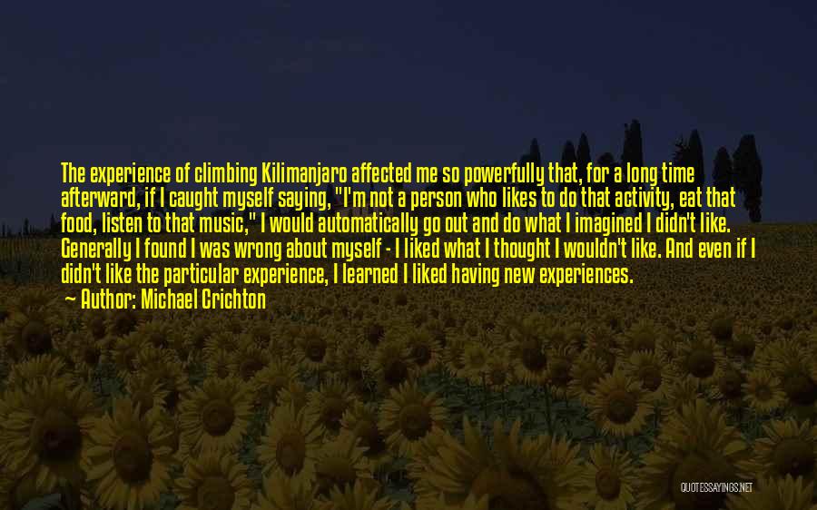 Michael Crichton Quotes: The Experience Of Climbing Kilimanjaro Affected Me So Powerfully That, For A Long Time Afterward, If I Caught Myself Saying,