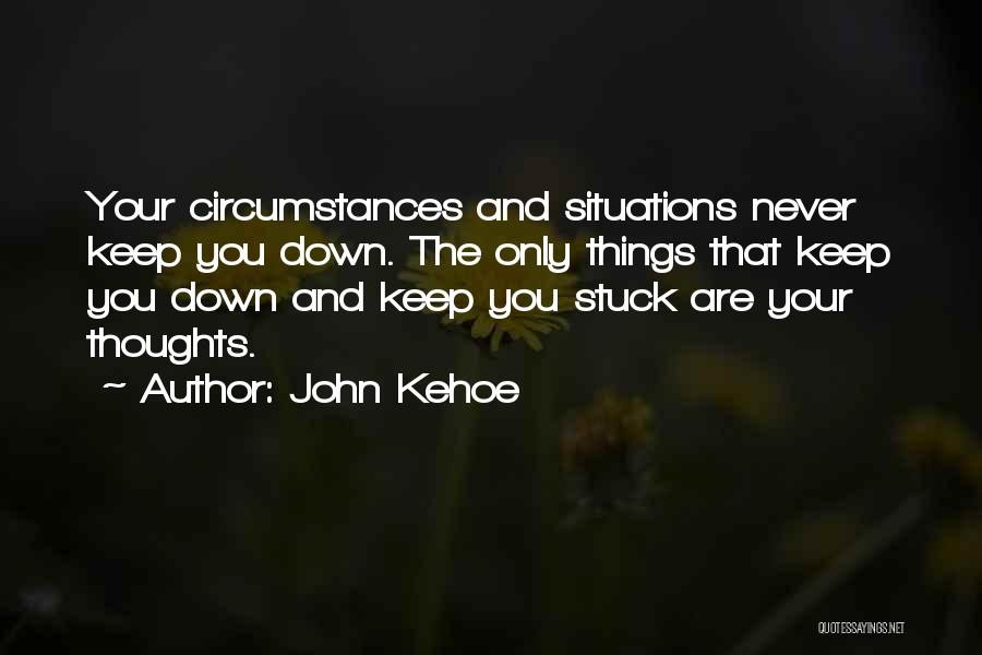 John Kehoe Quotes: Your Circumstances And Situations Never Keep You Down. The Only Things That Keep You Down And Keep You Stuck Are