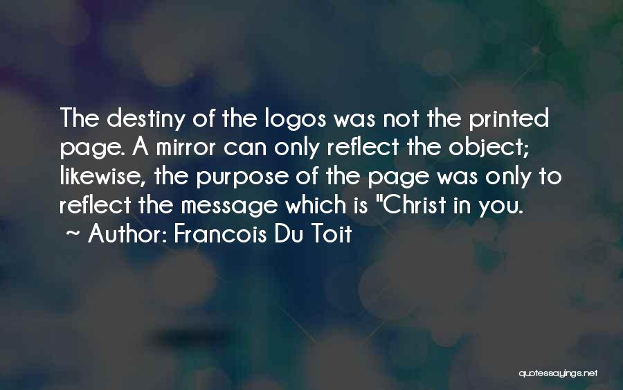 Francois Du Toit Quotes: The Destiny Of The Logos Was Not The Printed Page. A Mirror Can Only Reflect The Object; Likewise, The Purpose