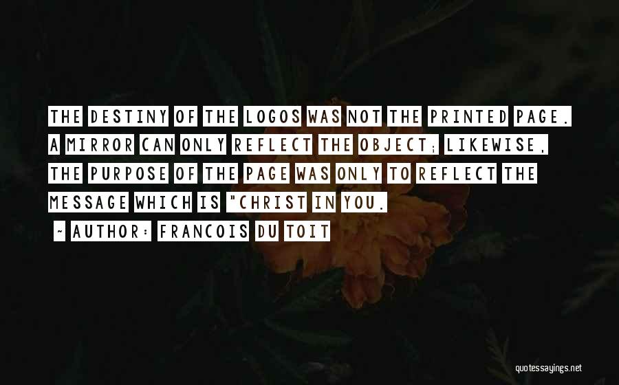 Francois Du Toit Quotes: The Destiny Of The Logos Was Not The Printed Page. A Mirror Can Only Reflect The Object; Likewise, The Purpose