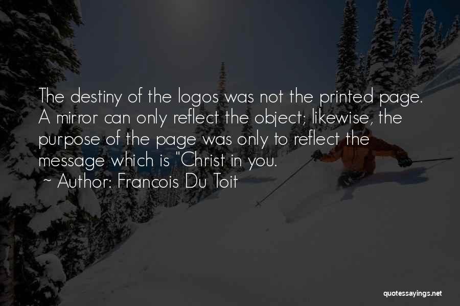 Francois Du Toit Quotes: The Destiny Of The Logos Was Not The Printed Page. A Mirror Can Only Reflect The Object; Likewise, The Purpose