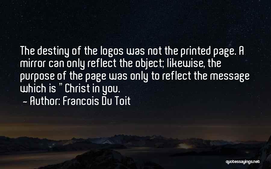 Francois Du Toit Quotes: The Destiny Of The Logos Was Not The Printed Page. A Mirror Can Only Reflect The Object; Likewise, The Purpose