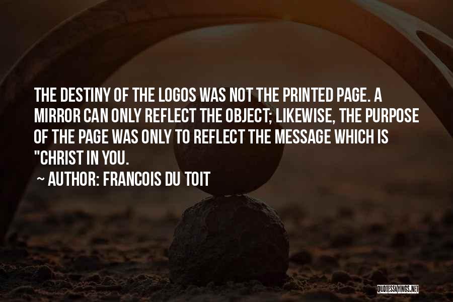 Francois Du Toit Quotes: The Destiny Of The Logos Was Not The Printed Page. A Mirror Can Only Reflect The Object; Likewise, The Purpose