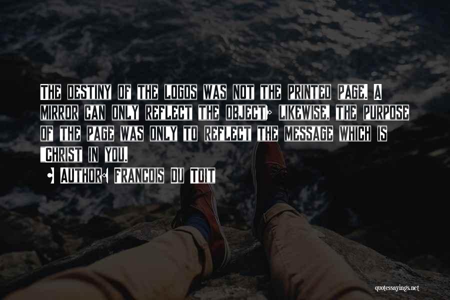 Francois Du Toit Quotes: The Destiny Of The Logos Was Not The Printed Page. A Mirror Can Only Reflect The Object; Likewise, The Purpose