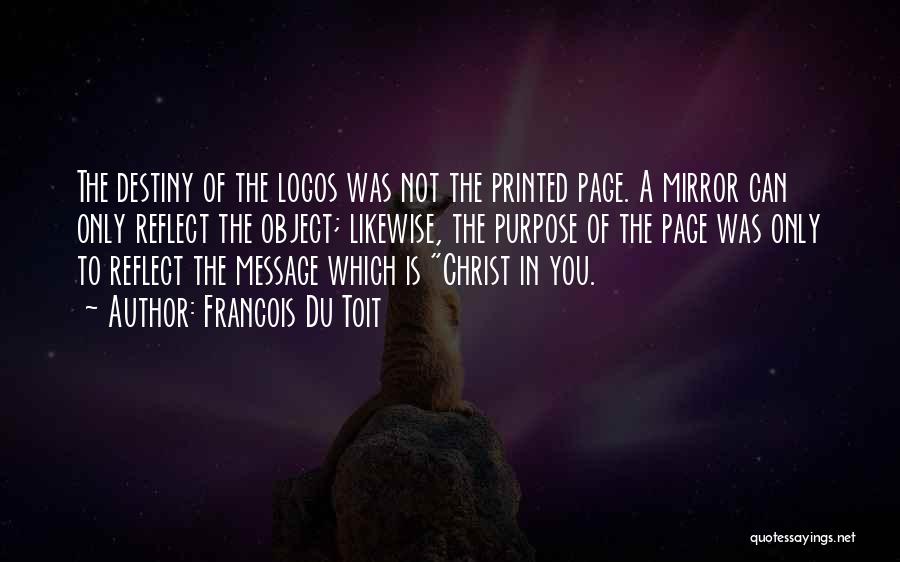 Francois Du Toit Quotes: The Destiny Of The Logos Was Not The Printed Page. A Mirror Can Only Reflect The Object; Likewise, The Purpose