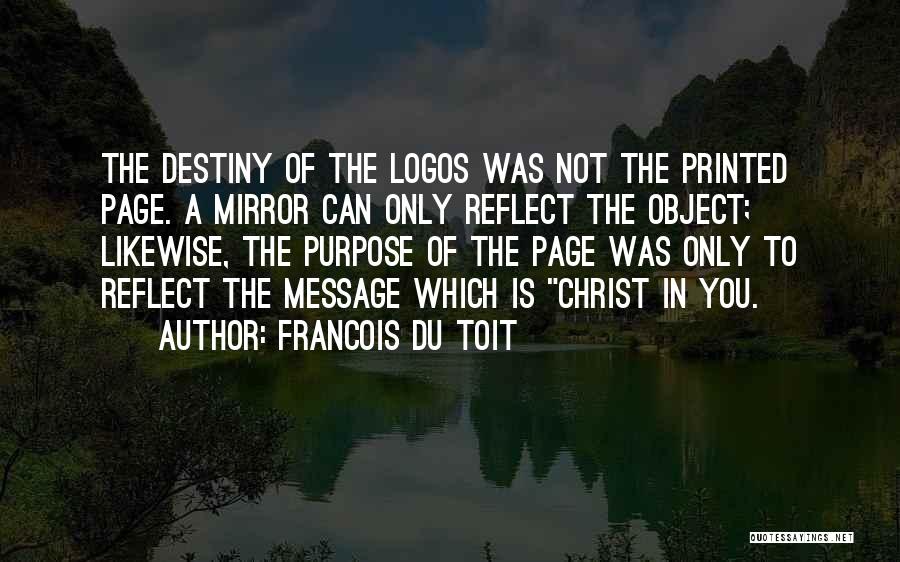 Francois Du Toit Quotes: The Destiny Of The Logos Was Not The Printed Page. A Mirror Can Only Reflect The Object; Likewise, The Purpose