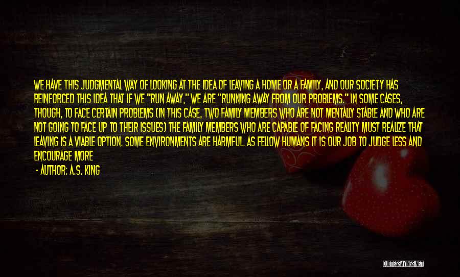 A.S. King Quotes: We Have This Judgmental Way Of Looking At The Idea Of Leaving A Home Or A Family, And Our Society