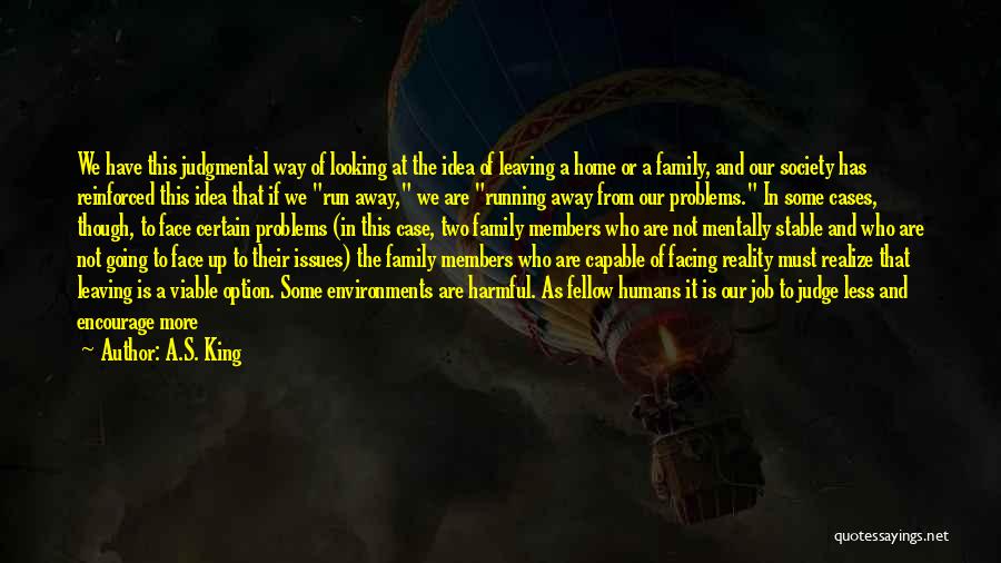 A.S. King Quotes: We Have This Judgmental Way Of Looking At The Idea Of Leaving A Home Or A Family, And Our Society