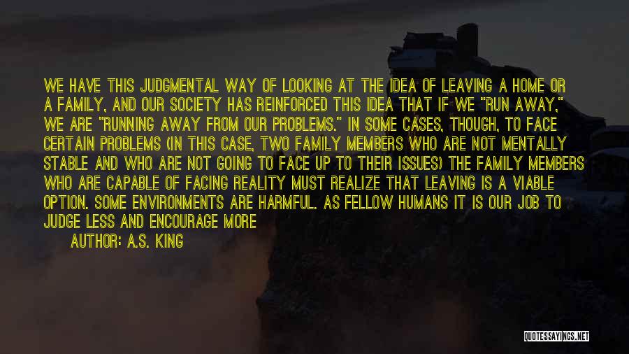 A.S. King Quotes: We Have This Judgmental Way Of Looking At The Idea Of Leaving A Home Or A Family, And Our Society