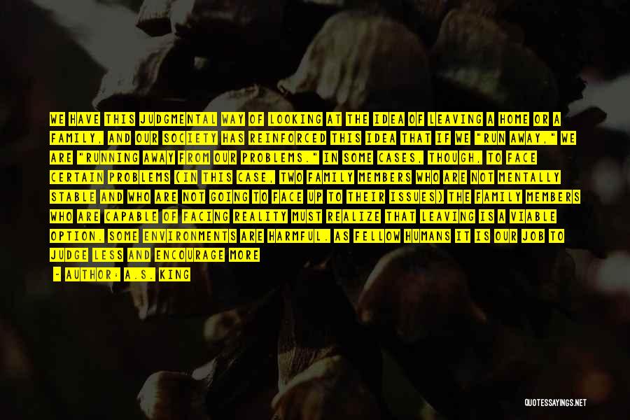 A.S. King Quotes: We Have This Judgmental Way Of Looking At The Idea Of Leaving A Home Or A Family, And Our Society