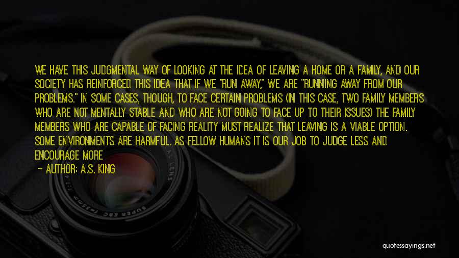 A.S. King Quotes: We Have This Judgmental Way Of Looking At The Idea Of Leaving A Home Or A Family, And Our Society