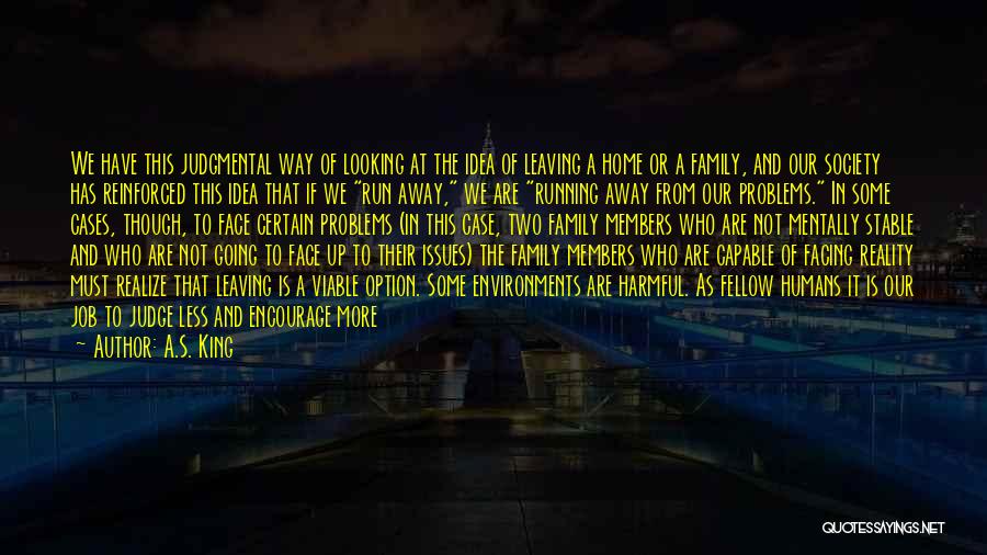 A.S. King Quotes: We Have This Judgmental Way Of Looking At The Idea Of Leaving A Home Or A Family, And Our Society