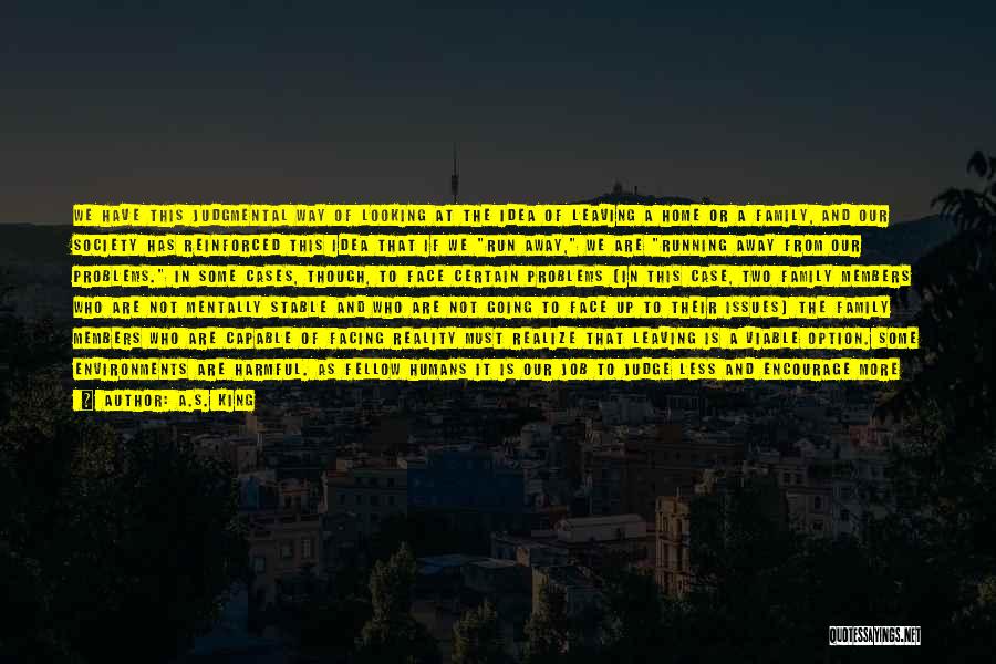 A.S. King Quotes: We Have This Judgmental Way Of Looking At The Idea Of Leaving A Home Or A Family, And Our Society