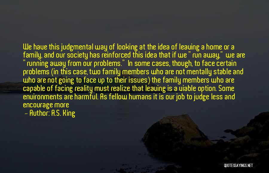 A.S. King Quotes: We Have This Judgmental Way Of Looking At The Idea Of Leaving A Home Or A Family, And Our Society