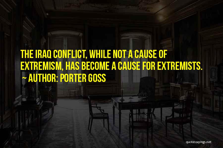 Porter Goss Quotes: The Iraq Conflict, While Not A Cause Of Extremism, Has Become A Cause For Extremists.