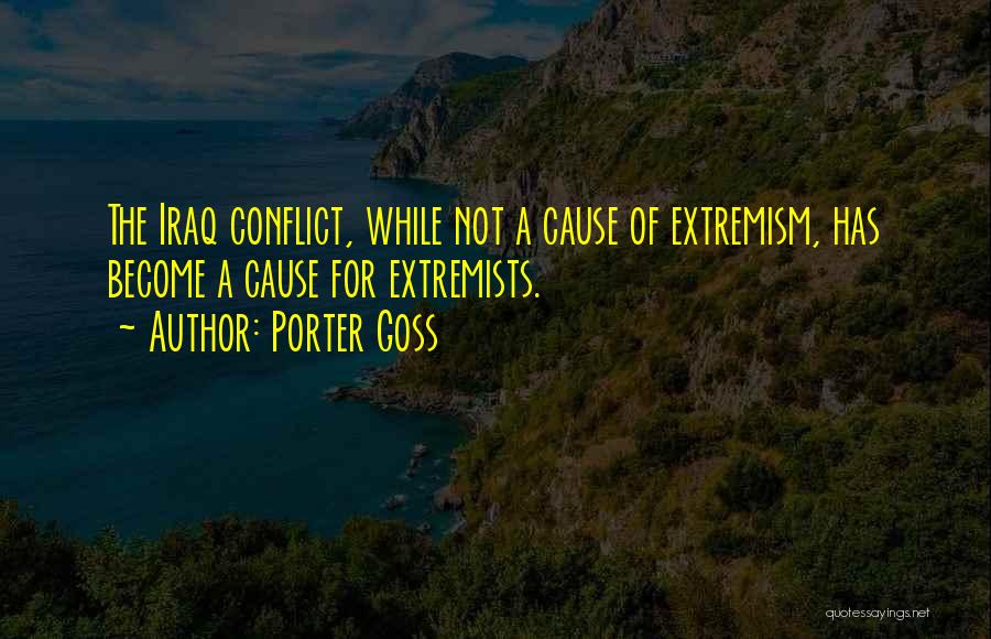 Porter Goss Quotes: The Iraq Conflict, While Not A Cause Of Extremism, Has Become A Cause For Extremists.