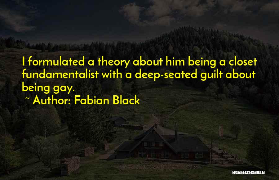 Fabian Black Quotes: I Formulated A Theory About Him Being A Closet Fundamentalist With A Deep-seated Guilt About Being Gay.