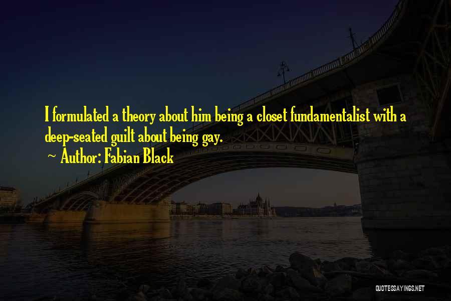 Fabian Black Quotes: I Formulated A Theory About Him Being A Closet Fundamentalist With A Deep-seated Guilt About Being Gay.
