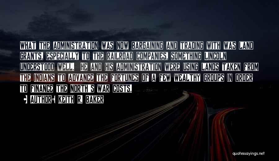 Keith R. Baker Quotes: What The Administration Was Now Bargaining And Trading With Was Land Grants, Especially To The Railroad Companies, Something Lincoln Understood