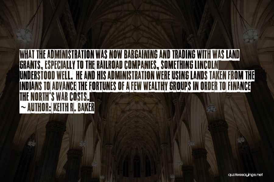 Keith R. Baker Quotes: What The Administration Was Now Bargaining And Trading With Was Land Grants, Especially To The Railroad Companies, Something Lincoln Understood