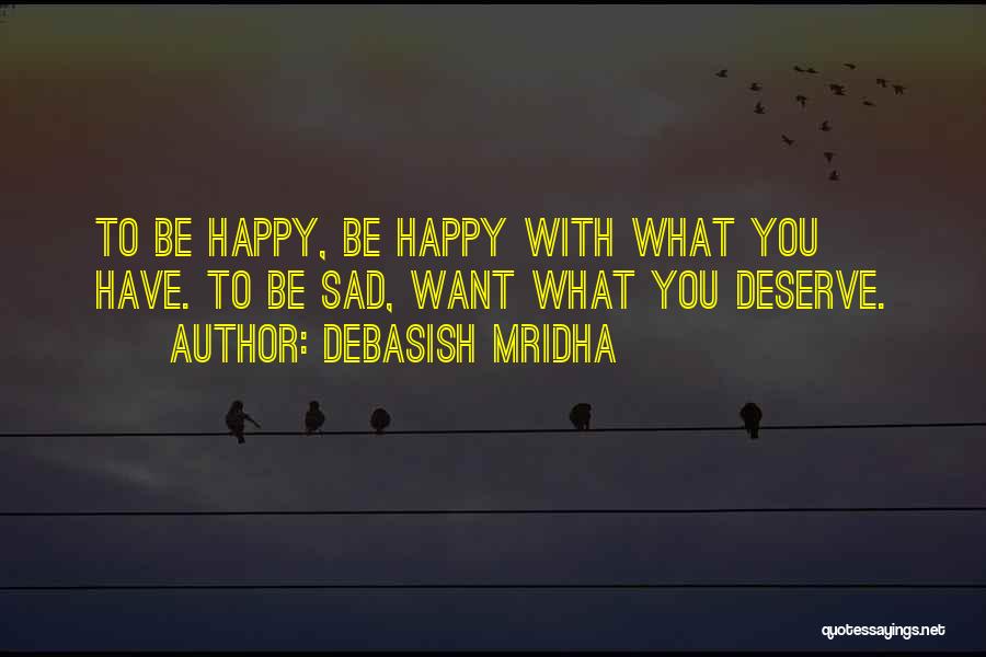 Debasish Mridha Quotes: To Be Happy, Be Happy With What You Have. To Be Sad, Want What You Deserve.