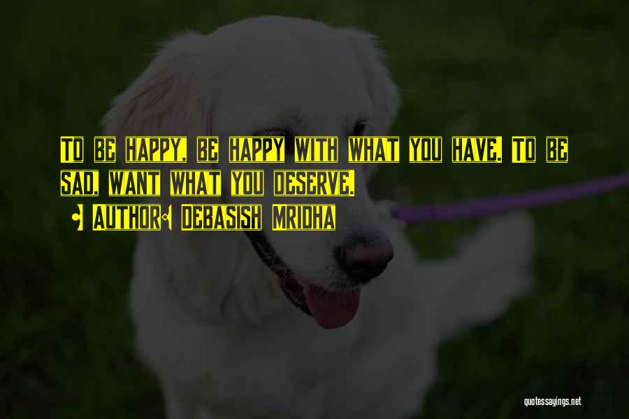 Debasish Mridha Quotes: To Be Happy, Be Happy With What You Have. To Be Sad, Want What You Deserve.