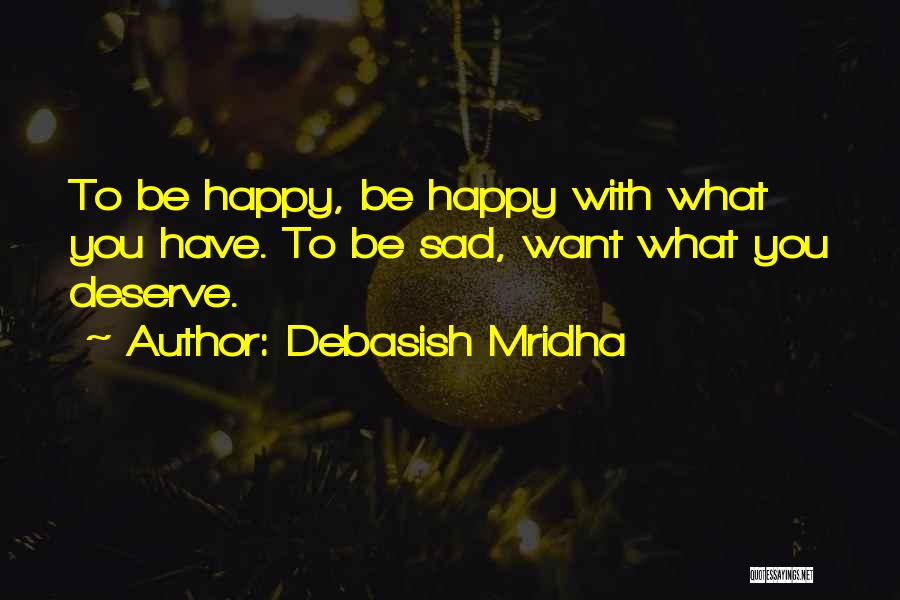 Debasish Mridha Quotes: To Be Happy, Be Happy With What You Have. To Be Sad, Want What You Deserve.
