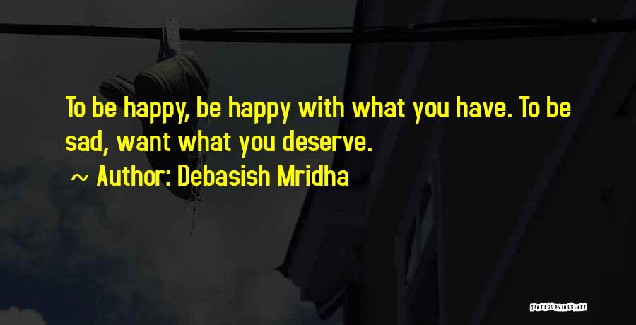 Debasish Mridha Quotes: To Be Happy, Be Happy With What You Have. To Be Sad, Want What You Deserve.