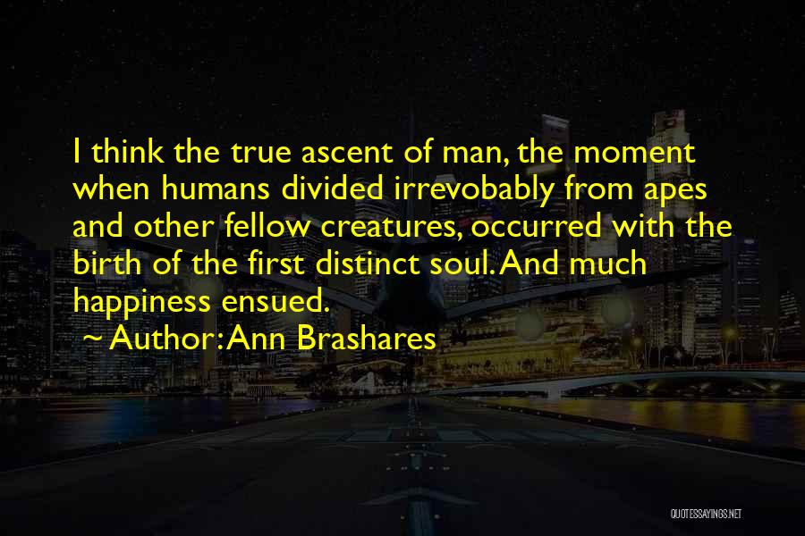 Ann Brashares Quotes: I Think The True Ascent Of Man, The Moment When Humans Divided Irrevobably From Apes And Other Fellow Creatures, Occurred