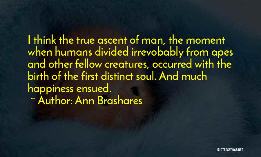 Ann Brashares Quotes: I Think The True Ascent Of Man, The Moment When Humans Divided Irrevobably From Apes And Other Fellow Creatures, Occurred