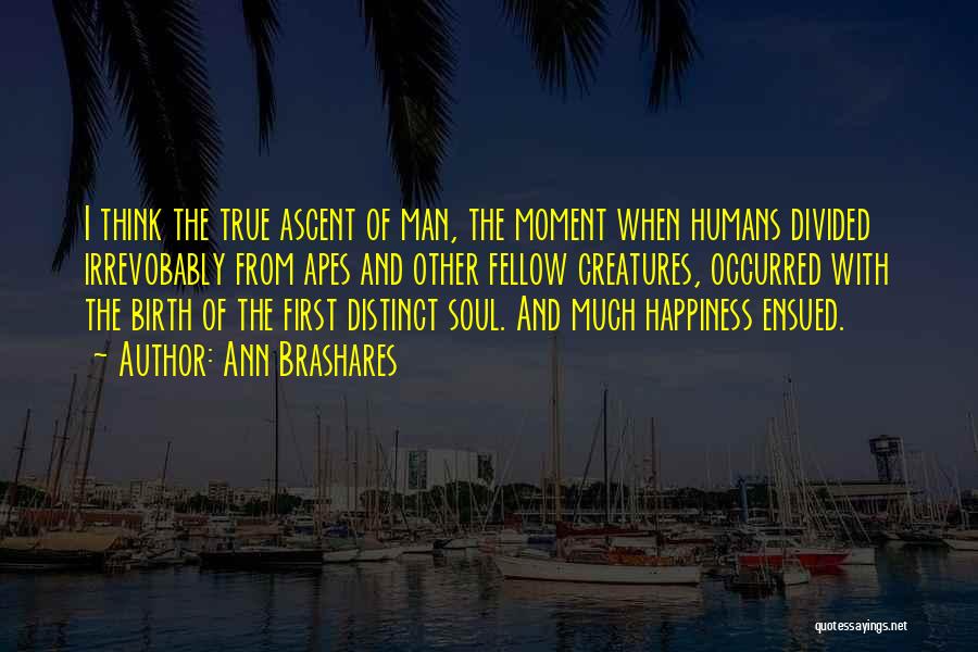 Ann Brashares Quotes: I Think The True Ascent Of Man, The Moment When Humans Divided Irrevobably From Apes And Other Fellow Creatures, Occurred